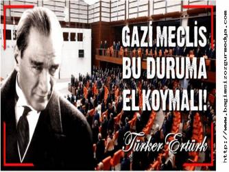 GAZİ MECLİS HEMEN EL KOYMALI