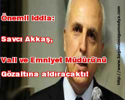 Önemli iddia: Savcı Akkaş, Vali ve Emniyet Müdürü'nü gözaltına aldıracaktı!