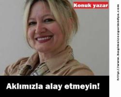 Yurdagül ATUN: Aklımızla alay etmeyin!