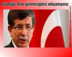 Davutoğlu: Kime güveneceğimizi anlayamıyoruz