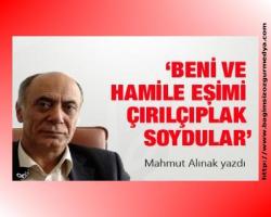 Mahmut Alınak yazdı : 'Beni ve hamile eşimi çırılçıplak soydular'