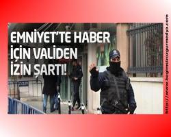 Emniyet'te haber için validen izin şartı!