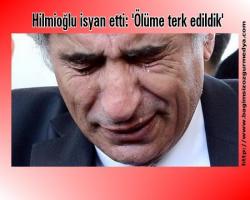 Utku Çakırözer yazdı: Hilmioğlu isyan etti: 'Ölüme terk edildik'