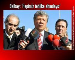 Balbay: 'Hepimiz tehlike altındayız'