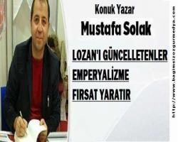 LOZAN'I GÜNCELLETENLER EMPERYALİZME FIRSAT YARATIR