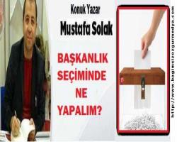 BAŞKANLIK SEÇİMİNDE NE YAPALIM?