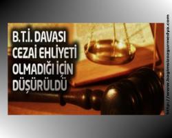 B.T.İ. davası cezai ehliyeti olmadığı gerekçesiyle düştü