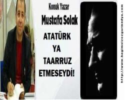 ATATÜRK YA TAARRUZ ETMESEYDİ!