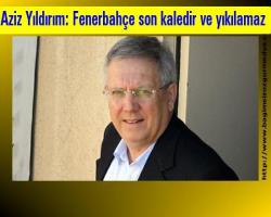 Aziz Yıldırım: Fenerbahçe son kaledir ve yıkılamaz