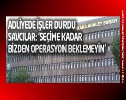 Savcılar: 'Seçime kadar bizden operasyon beklemeyin'