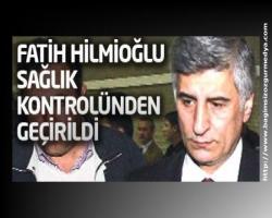 Fatih Hilmioğlu sağlık kontrolünden geçirildi