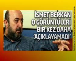 İsmet Berkan o görüntüleri bir kez daha 'açıklayamadı'
