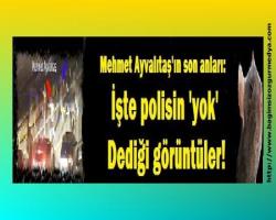 Mehmet Ayvalıtaş'ın son anları: İşte polisin 'yok' dediği görüntüler!