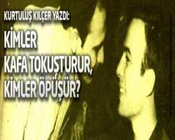 Kurtuluş Kılçer yazdı : Kimler kafa tokuşturur, kimler öpüşür?