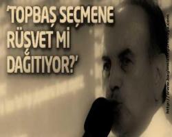 Topların başı; 'Topbaş seçmene rüşvet mi dağıtıyor?'