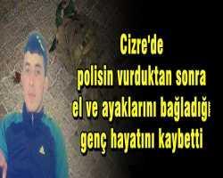 Cizre’de polisin vurduktan sonra el ve ayaklarını bağladığı genç hayatını kaybetti