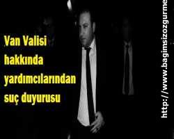 Van Valisi hakkında yardımcılarından suç duyurusu