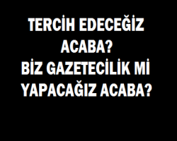 TERCİH EDECEĞİZ ACABA? BİZ GAZETECİLİK Mİ YAPACAĞIZ ACABA?