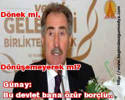 Dönek mi, Dönüşemeyerek mi? ;   Günay: Bu devlet bana özür borçlu...
